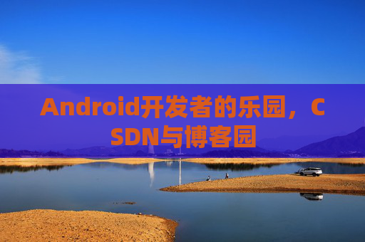 Android开发者的乐园，CSDN与博客园