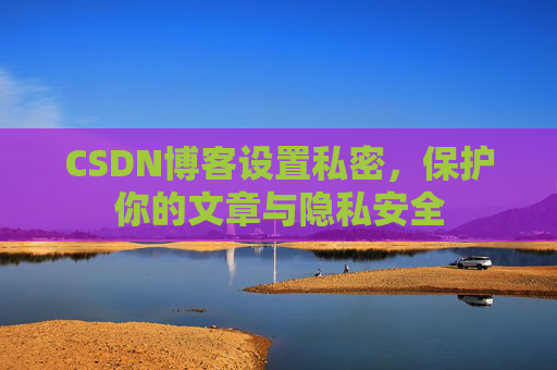 CSDN博客设置私密,保护你的文章与隐私安全